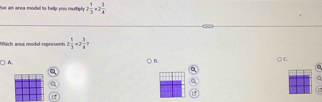 se an area model to help you multiply 2 1/3 * 2 3/4 . 
Which area model represents 2 1/3 * 2 3/4  ? 
C. 
A. 
B. 
Q 
a 
B