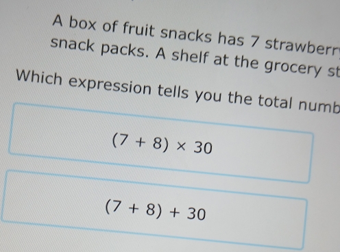 A box of fruit snacks has 7 strawberr 
snack packs. A shelf at the grocery st 
Which expression tells you the total numb
(7+8)* 30
(7+8)+30