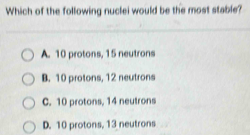 Solved: Which of the following nuclei would be the most stable? A. 10 ...