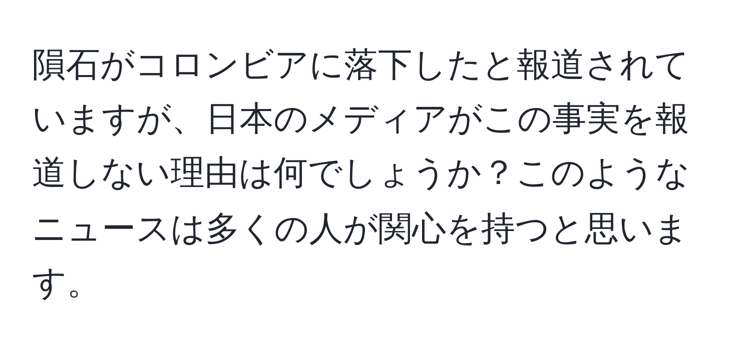 隕石がコロンビアに落下したと報道されていますが、日本のメディアがこの事実を報道しない理由は何でしょうか？このようなニュースは多くの人が関心を持つと思います。