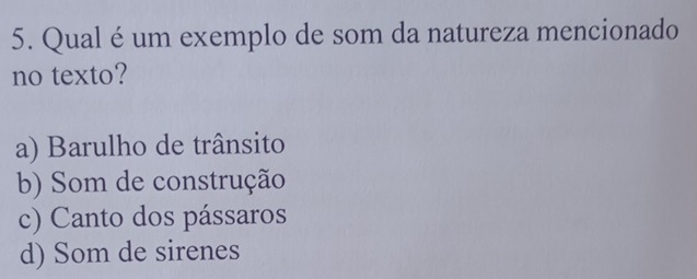 Qual é um exemplo de som da natureza mencionado
no texto?
a) Barulho de trânsito
b) Som de construção
c) Canto dos pássaros
d) Som de sirenes