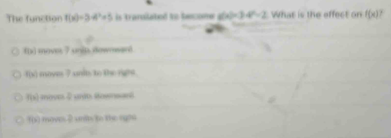 The function f(x)=3-4^2=5 is traroilated to become g(x)=34^x-2 What is the effect on f(x)
f(x) movm 7 un ip downward
f(x) moves 7 units to the rigre.
f(x) ove 2 ut sawsan
f(b) moves 2 uni to te rgos