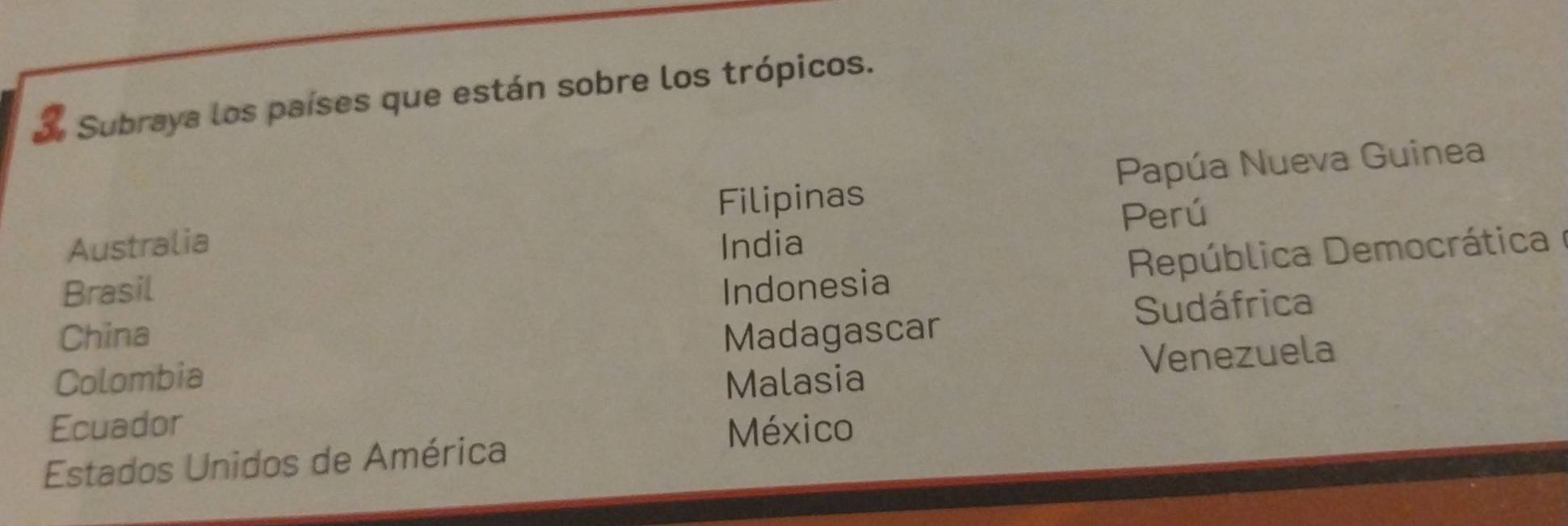 Subraya los países que están sobre los trópicos.
Filipinas Papúa Nueva Guinea
Australia India Perú
República Democrática e
Brasil Indonesia
Sudáfrica
China
Colombia Madagascar
Malasia Venezuela
Ecuador México
Estados Unidos de América