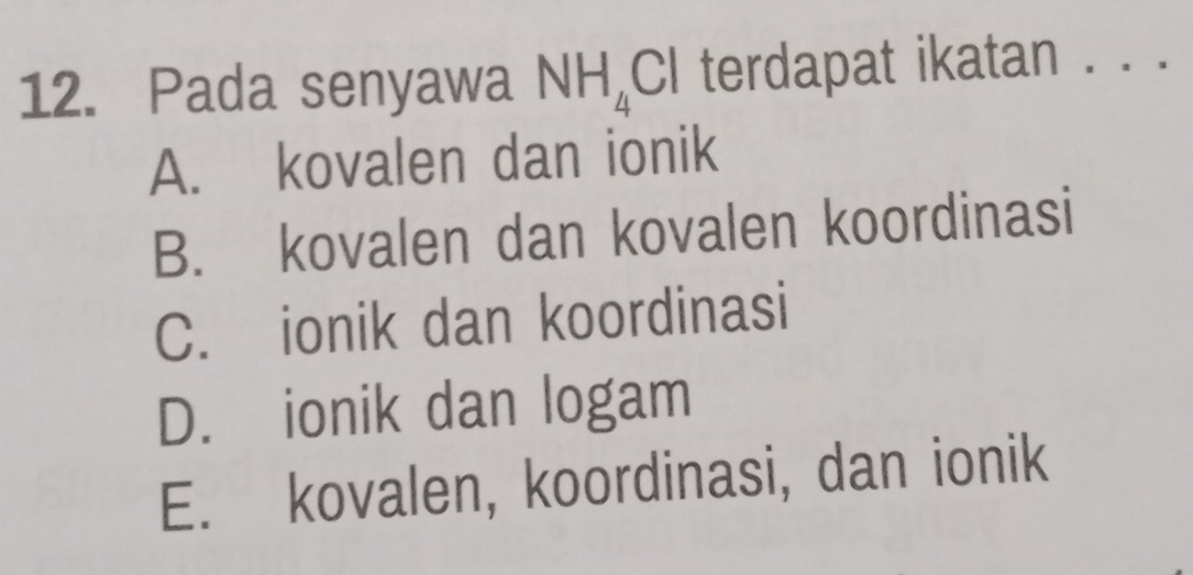 Pada senyawa NH_4Cl terdapat ikatan . . .
A. kovalen dan ionik
B. kovalen dan kovalen koordinasi
C. ionik dan koordinasi
D. ionik dan logam
E. kovalen, koordinasi, dan ionik