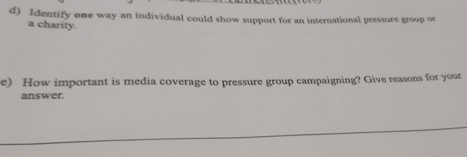 Identify one way an individual could show support for an international pressure group or 
a charity. 
e) How important is media coverage to pressure group campaigning? Give reasons for your 
answer.