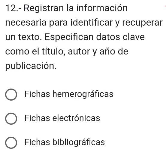 12.- Registran la información
necesaria para identificar y recuperar
un texto. Especifican datos clave
como el título, autor y año de
publicación.
Fichas hemerográficas
Fichas electrónicas
Fichas bibliográficas