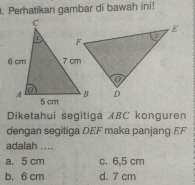 Perhatikan gambar di bawah ini!
Diketahui segitiga ABC konguren
dengan segitiga DEF maka panjang EF
adalah ....
a. 5 cm c. 6,5 cm
b. 6 cm d. 7 cm