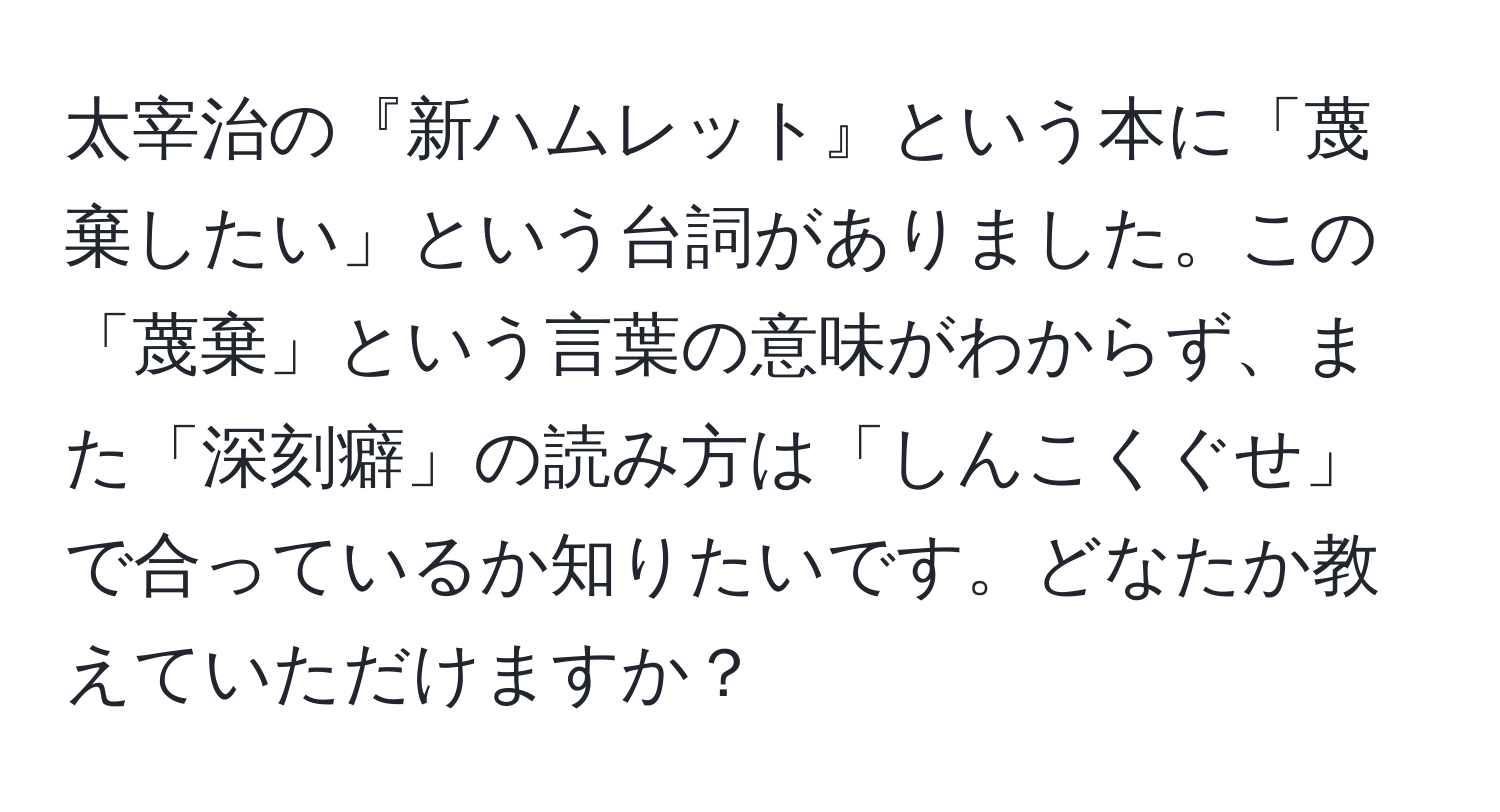 太宰治の『新ハムレット』という本に「蔑棄したい」という台詞がありました。この「蔑棄」という言葉の意味がわからず、また「深刻癖」の読み方は「しんこくぐせ」で合っているか知りたいです。どなたか教えていただけますか？