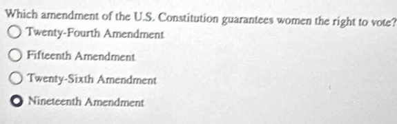 Which amendment of the U.S. Constitution guarantees women the right to vote?
Twenty-Fourth Amendment
Fifteenth Amendment
Twenty-Sixth Amendment
Nineteenth Amendment