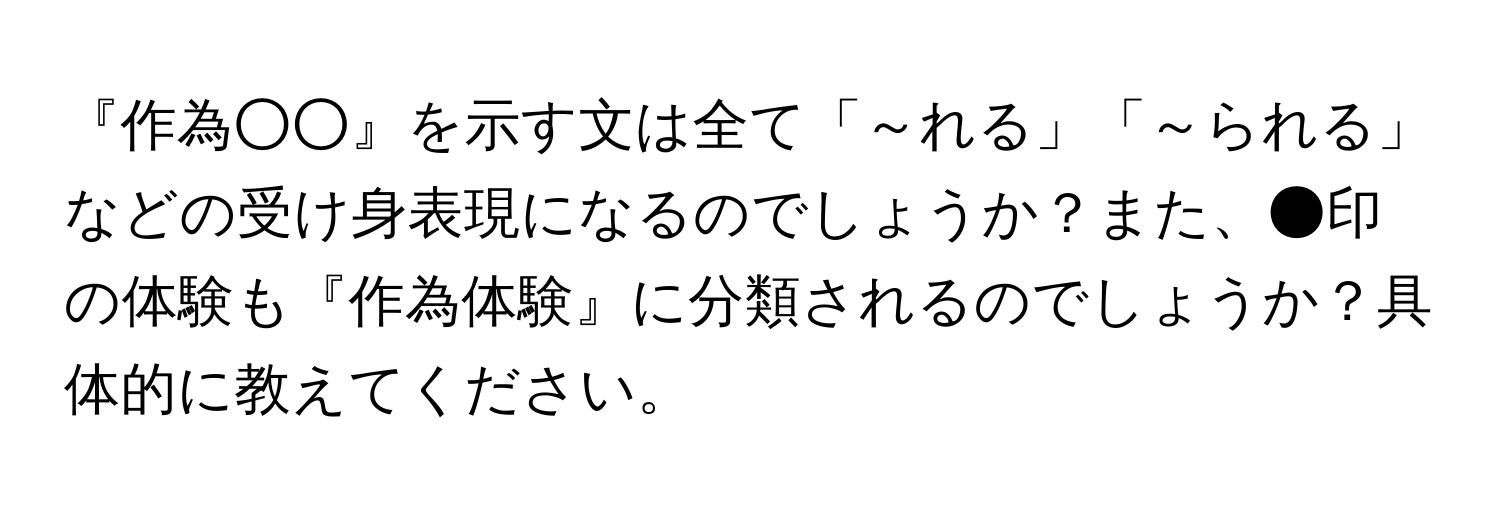 『作為○○』を示す文は全て「～れる」「～られる」などの受け身表現になるのでしょうか？また、●印の体験も『作為体験』に分類されるのでしょうか？具体的に教えてください。