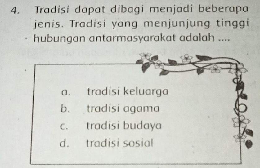 Tradisi dapat dibagi menjadi beberapa
jenis. Tradisi yang menjunjung tinggi
hubungan antarmasyarakat adalah ....
a. tradisi keluarga
b. tradisi agama
c. tradisi budaya
d. tradisi sosial