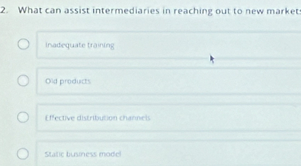 What can assist intermediaries in reaching out to new market
Inadequate training
Old products
Effective distribution channels
Static business model