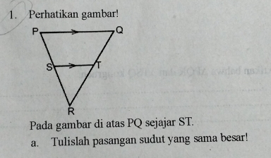 Perhatikan gambar! 
Pada gambar di atas PQ sejajar ST. 
a. Tulislah pasangan sudut yang sama besar!