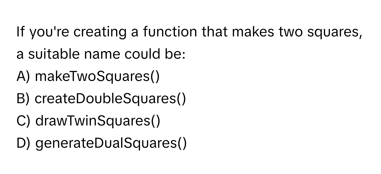 If you're creating a function that makes two squares, a suitable name could be:

A) makeTwoSquares() 
B) createDoubleSquares() 
C) drawTwinSquares() 
D) generateDualSquares()