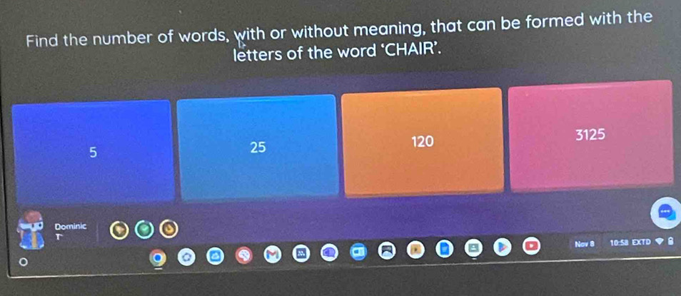 Find the number of words, with or without meaning, that can be formed with the 
letters of the word ‘CHAIR’.
5
25
120 3125
Dominic 
^ 
Nov 8 10:58 EXTD