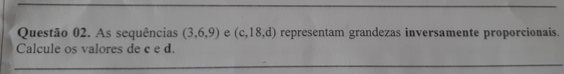 As sequências (3,6,9) e (c,18,d) representam grandezas inversamente proporcionais. 
Calcule os valores de c e d.