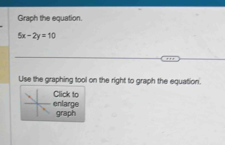 Graph the equation.
5x-2y=10
Use the graphing tool on the right to graph the equation. 
Click to 
enlarge 
graph