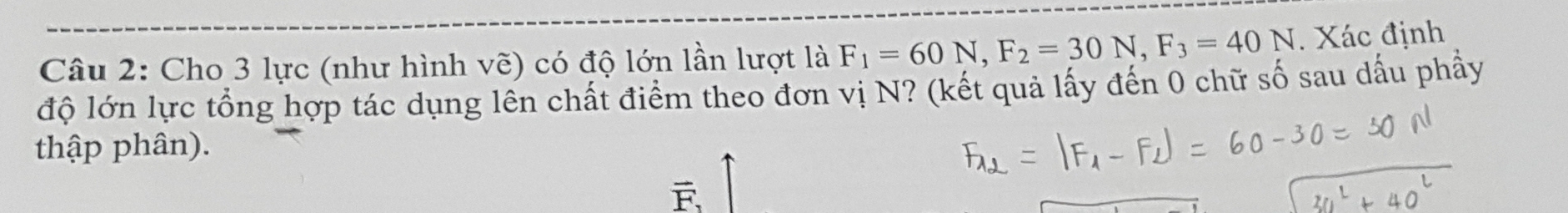 Cho 3 lực (như hình vẽ) có độ lớn lần lượt là F_1=60N, F_2=30N, F_3=40N. Xác định 
độ lớn lực tổng hợp tác dụng lên chất điểm theo đơn vị N? (kết quả lấy đến 0 chữ số sau dấu phầy 
thập phân).