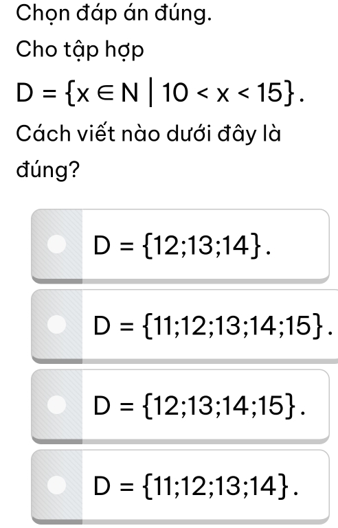 Chọn đáp án đúng.
Cho tập hợp
D= x∈ N|10 . 
Cách viết nào dưới đây là
đúng?
D= 12;13;14.
D= 11;12;13;14;15.
D= 12;13;14;15.
D= 11;12;13;14.