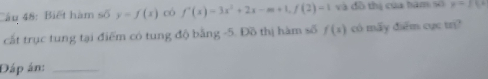 Biết hàm số y=f(x) có f'(x)=3x^2+2x-m+1, f(2)=1 và đô thị của ham số y=10°
cất trục tung tại điểm có tung độ bằng -5. Đồ thị hàm số f(x) có mấy điểm cục trị? 
Đáp án:_