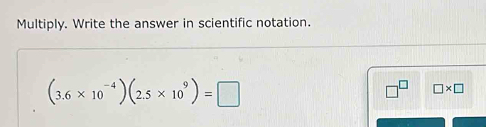 Multiply. Write the answer in scientific notation.
(3.6* 10^(-4))(2.5* 10^9)=□
□^(□) □ * □