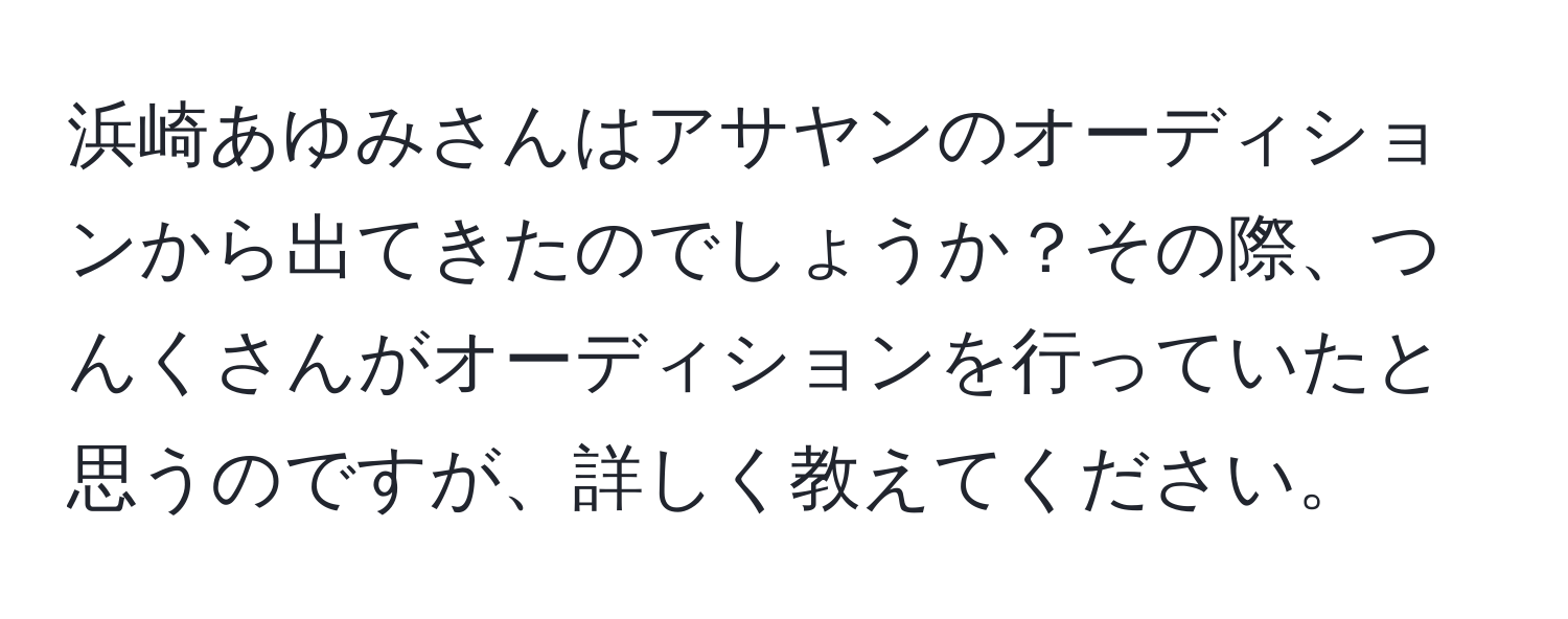 浜崎あゆみさんはアサヤンのオーディションから出てきたのでしょうか？その際、つんくさんがオーディションを行っていたと思うのですが、詳しく教えてください。