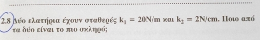 2.8 Λύο ελατήοια έχουν σταθερές k_1=20N/m xαι k_2=2N/cm. Ποι από
τα δύο είναι το πιο σκληρό;