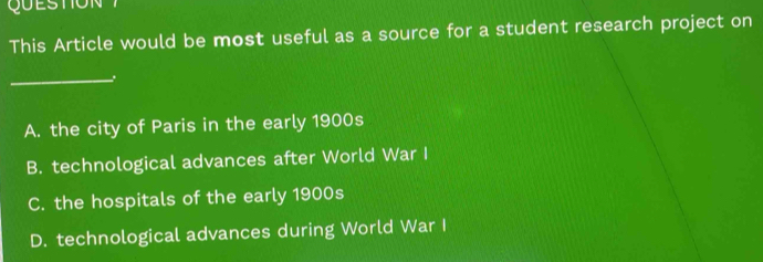 QUESTON 
This Article would be most useful as a source for a student research project on
_
A. the city of Paris in the early 1900s
B. technological advances after World War I
C. the hospitals of the early 1900s
D. technological advances during World War I