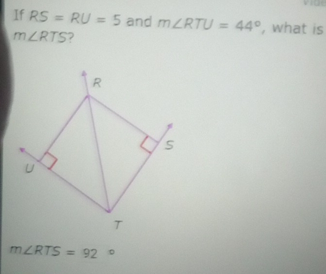 If RS=RU=5 and m∠ RTU=44° , what is
m∠ RTS 2
R
S
U
T
m∠ RTS=92°