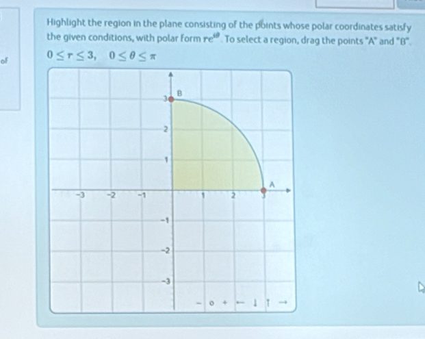 Highlight the region in the plane consisting of the points whose polar coordinates satisfy 
the given conditions, with polar form re^(60) To select a region, drag the points '' A ' and ' B ' 
of 0≤ r≤ 3, 0≤ θ ≤ π