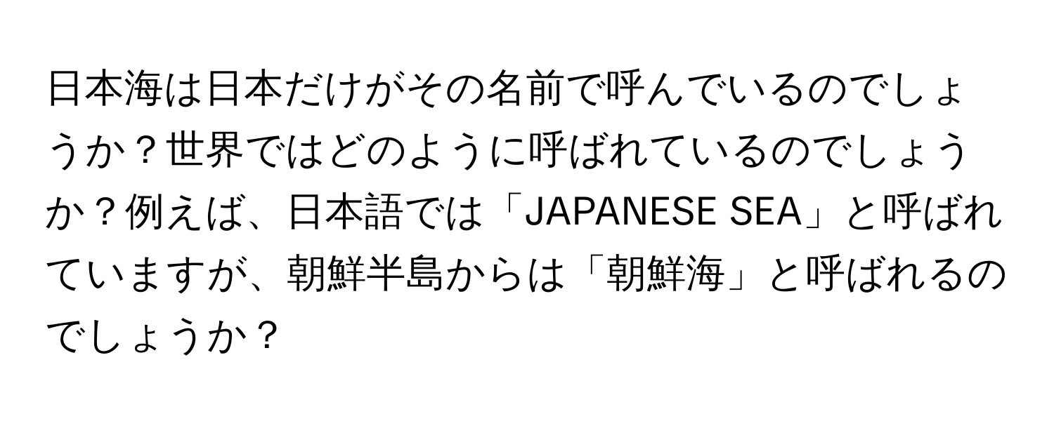 日本海は日本だけがその名前で呼んでいるのでしょうか？世界ではどのように呼ばれているのでしょうか？例えば、日本語では「JAPANESE SEA」と呼ばれていますが、朝鮮半島からは「朝鮮海」と呼ばれるのでしょうか？