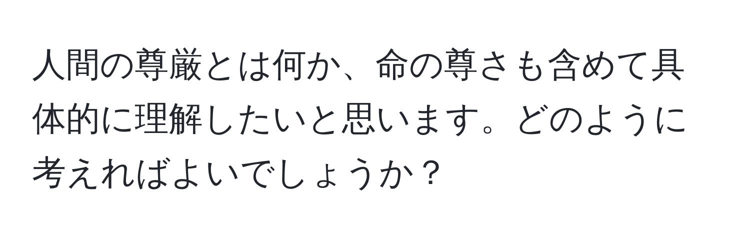 人間の尊厳とは何か、命の尊さも含めて具体的に理解したいと思います。どのように考えればよいでしょうか？