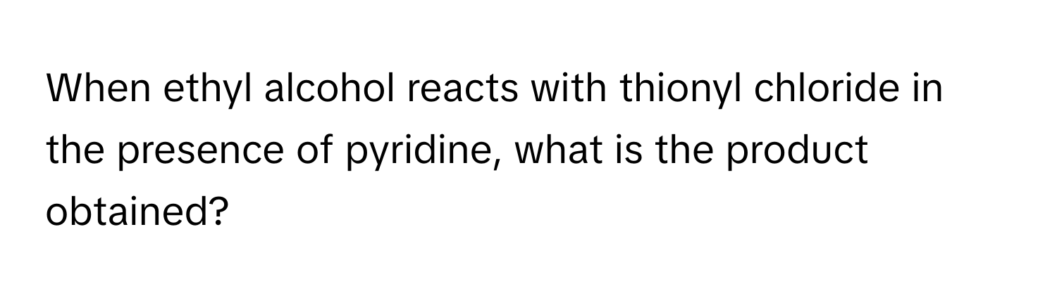 When ethyl alcohol reacts with thionyl chloride in the presence of pyridine, what is the product obtained?