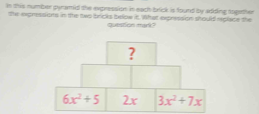 In this number pyramid the expression in each brick is fourd by adding together
the expressions in the two bricks below it. What expression should replace the
queston mat?