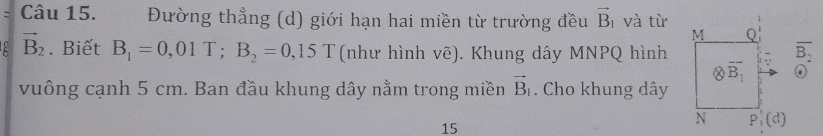 Đường thẳng (d) giới hạn hai miền từ trường đều vector B_1 và từ
vector B_2. Biết B_1=0,01T;B_2=0,15T (như hình vẽ). Khung dây MNPQ hình
B.
vuông cạnh 5 cm. Ban đầu khung dây nằm trong miền vector B_1. Cho khung dây
15