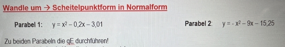 Wandle um → Scheitelpunktform in Normalform
Parabel 1: y=x^2-0,2x-3,01 Parabel 2: y=-x^2-9x-15,25
Zu beiden Parabeln die gE durchführen!