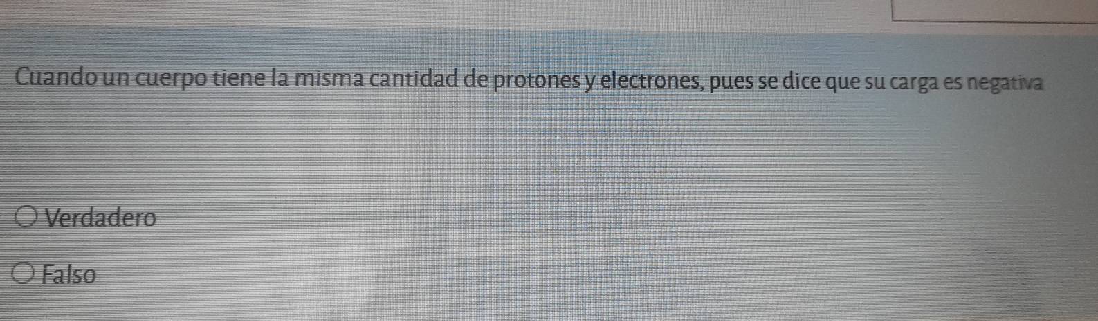 Cuando un cuerpo tiene la misma cantidad de protones y electrones, pues se dice que su carga es negativa
Verdadero
Falso