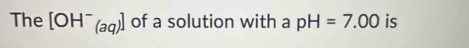 The [OH^-_(aq)] of a solution with a pH=7.00 is