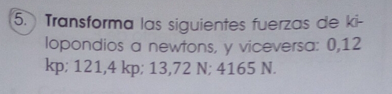 Transforma las siguientes fuerzas de ki- 
lopondios a newtons, y viceversa: 0,12
kp; 121, 4 kp; 13,72 N; 4165 N.