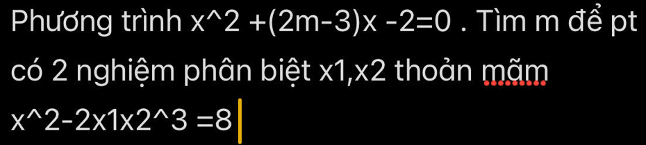 Phương trình x^(wedge)2+(2m-3)x-2=0. Tìm m để pt 
có 2 nghiệm phân biệt x1, x2 thoản mãm
x^(wedge)2-2* 1* 2^(wedge)3=8