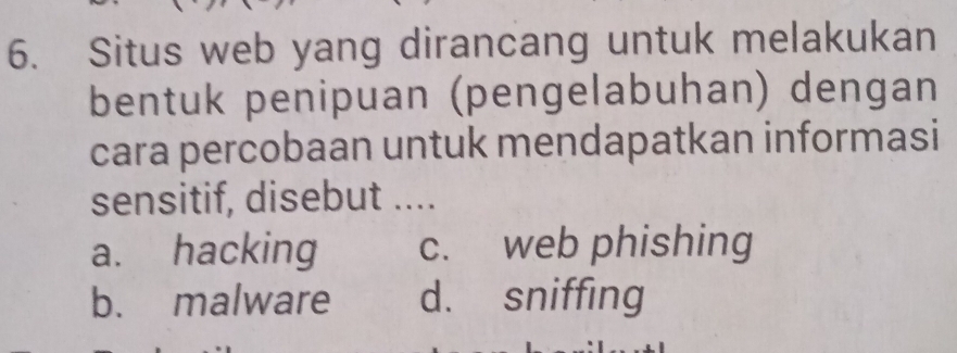 Situs web yang dirancang untuk melakukan
bentuk penipuan (pengelabuhan) dengan
cara percobaan untuk mendapatkan informasi
sensitif, disebut ....
a. hacking c. web phishing
b. malware d. sniffing