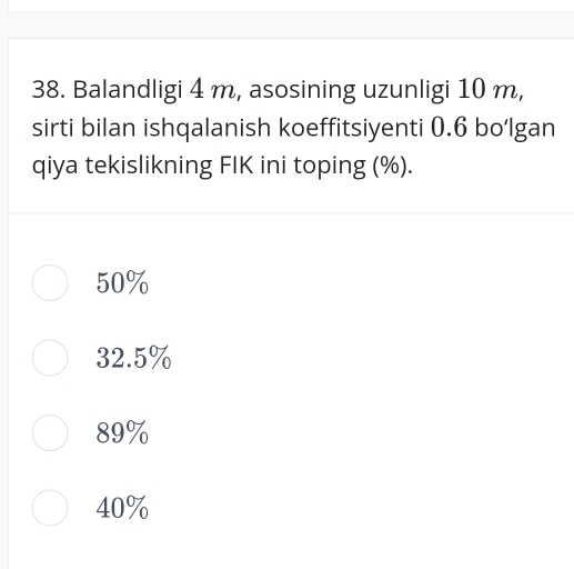 Balandligi 4 m, asosining uzunligi 10 m,
sirti bilan ishqalanish koeffitsiyenti 0.6 bo‘Igan
qiya tekislikning FIK ini toping (%).
50%
32.5%
89%
40%