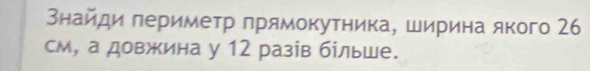 Знайди πеримеτр πрямокутника, ширина якого 26
см, а довжина у 12 разів бίльше.