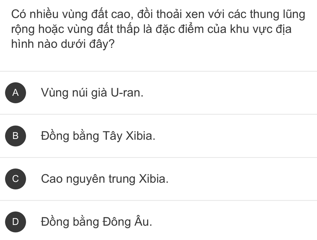 Có nhiều vùng đất cao, đồi thoải xen với các thung lũng
rộng hoặc vùng đất thấp là đặc điểm của khu vực địa
hình nào dưới đây?
A Vùng núi già U-ran.
B Đồng bằng Tây Xibia.
C Cao nguyên trung Xibia.
D Đồng bằng Đông Âu.