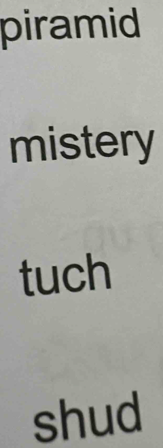 piramid 
mistery 
tuch 
shud