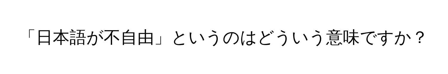 「日本語が不自由」というのはどういう意味ですか？