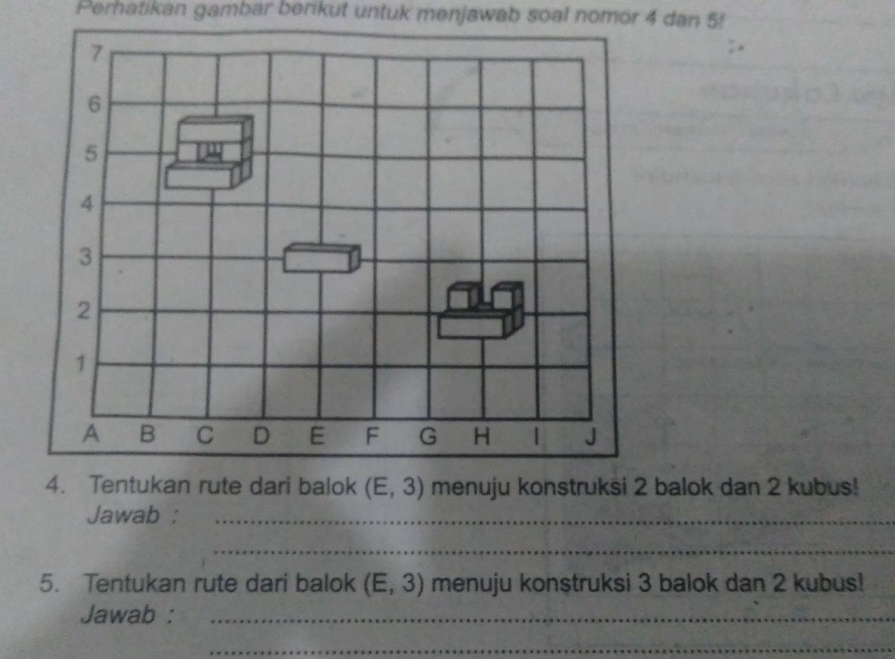 Perhatikan gambar berikut untuk menjawab soal nomor 4 dan 5!
Jawab :_
_
5. Tentukan rute dari balok (E,3) menuju konstruksi 3 balok dan 2 kubus!
Jawab :_
_