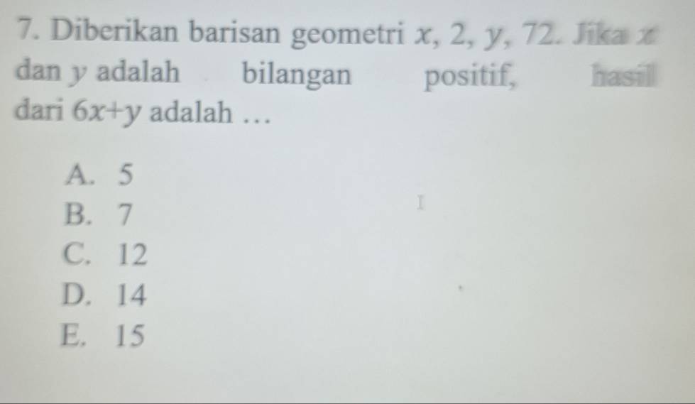 Diberikan barisan geometri x, 2, y, 72. Jika x
dan y adalah bilangan positif, hasill
dari 6x+y adalah …
A. 5
B. 7
C. 12
D. 14
E. 15