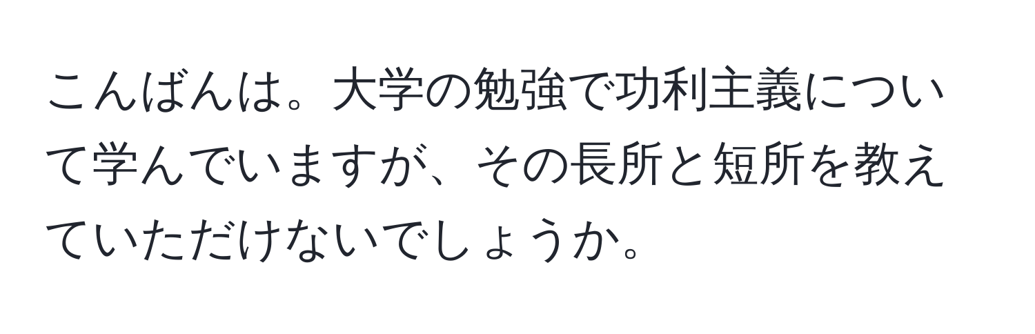 こんばんは。大学の勉強で功利主義について学んでいますが、その長所と短所を教えていただけないでしょうか。