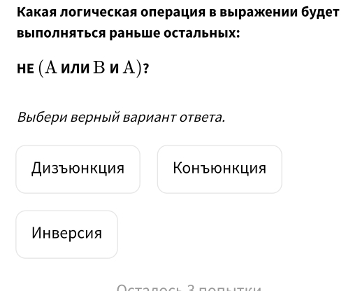 Κакая логическая оπерация в выражении будет
вылолняться раньше остальных:
нε (Аили Βи А)?
Βыбери верный вариант ответа.
Дизъюнкция Конъюнкция
Пнверсия